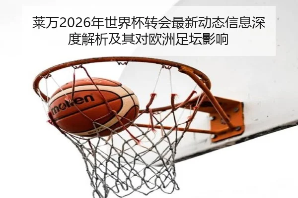 莱万2026年世界杯转会最新动态信息深度解析及其对欧洲足坛影响