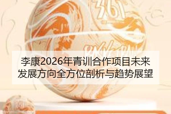 李康2026年青训合作项目未来发展方向全方位剖析与趋势展望