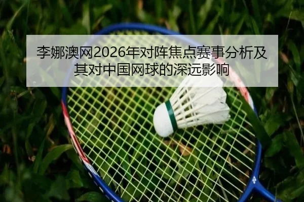 李娜澳网2026年对阵焦点赛事分析及其对中国网球的深远影响