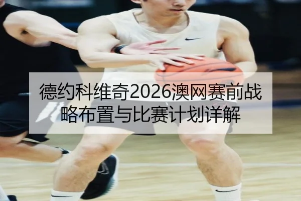 德约科维奇2026澳网赛前战略布置与比赛计划详解