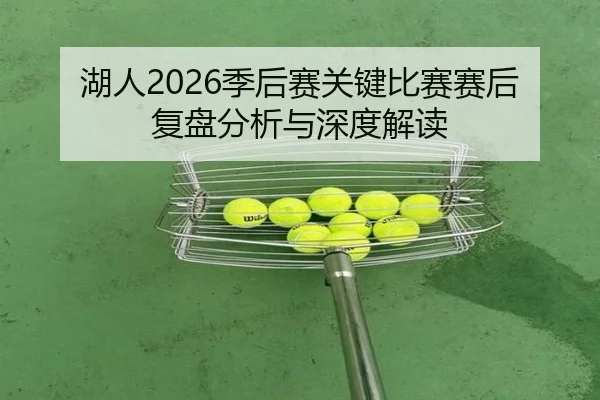 湖人2026季后赛关键比赛赛后复盘分析与深度解读