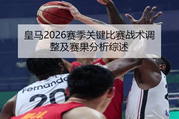 皇马2026赛季关键比赛战术调整及赛果分析综述