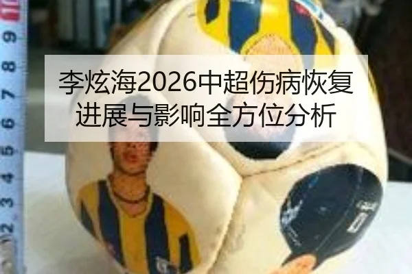 李炫海2026中超伤病恢复进展与影响全方位分析