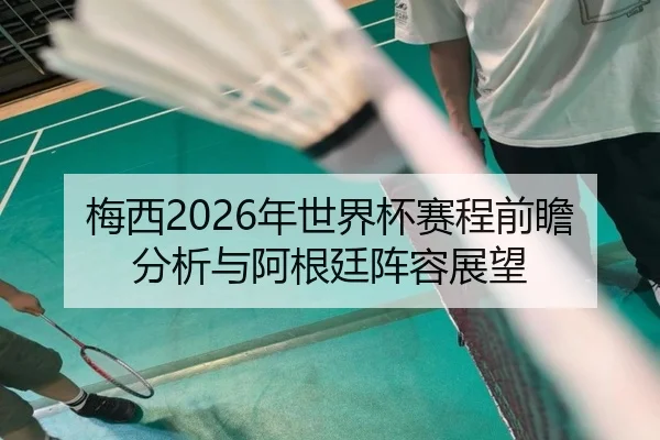 梅西2026年世界杯赛程前瞻分析与阿根廷阵容展望