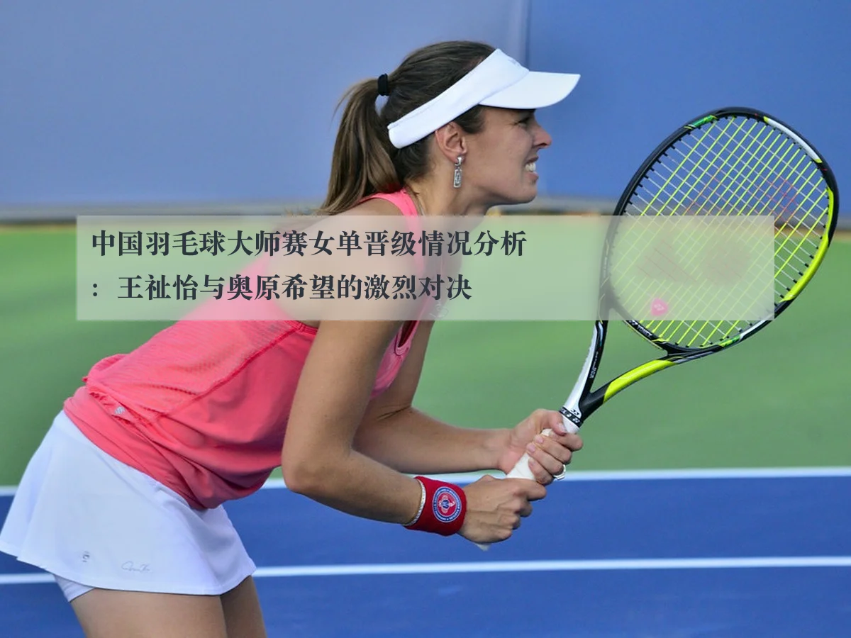 中国羽毛球大师赛女单晋级情况分析:王祉怡与奥原希望的激烈对决